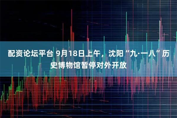 配资论坛平台 9月18日上午，沈阳“九·一八”历史博物馆暂停对外开放