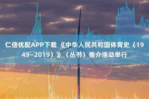 仁信优配APP下载 《中华人民共和国体育史（1949—2019）》（丛书）推介活动举行