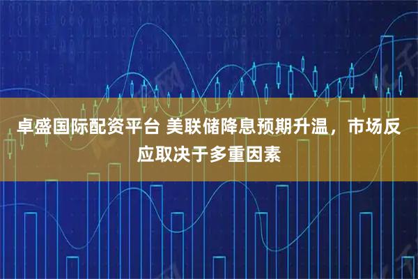 卓盛国际配资平台 美联储降息预期升温，市场反应取决于多重因素