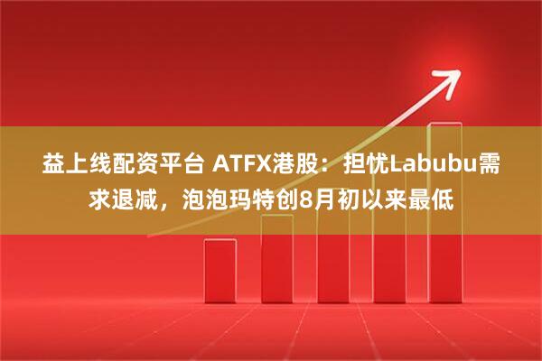 益上线配资平台 ATFX港股：担忧Labubu需求退减，泡泡玛特创8月初以来最低
