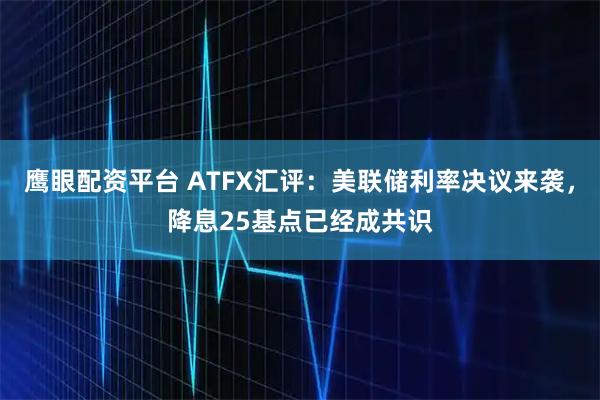 鹰眼配资平台 ATFX汇评：美联储利率决议来袭，降息25基点已经成共识