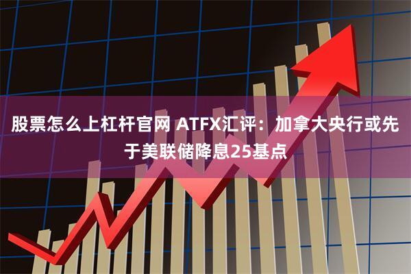 股票怎么上杠杆官网 ATFX汇评：加拿大央行或先于美联储降息25基点