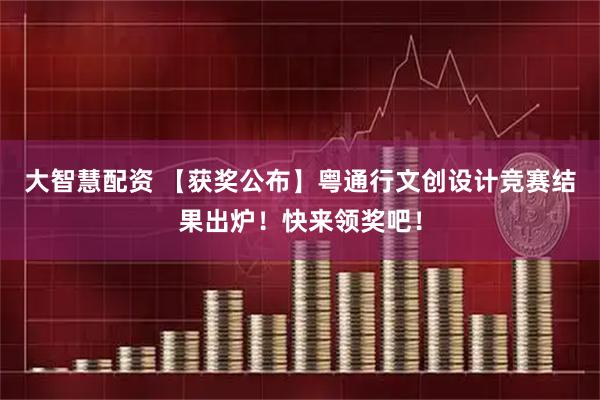 大智慧配资 【获奖公布】粤通行文创设计竞赛结果出炉！快来领奖吧！