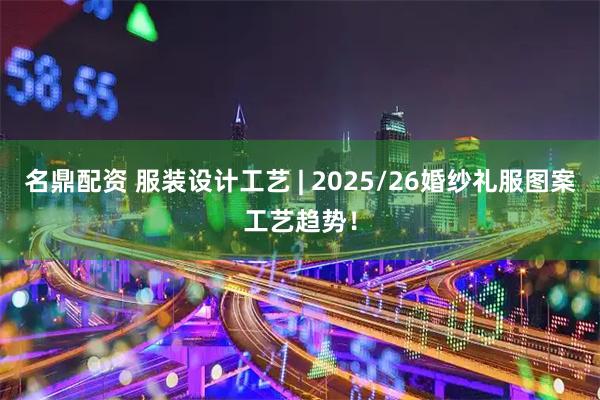 名鼎配资 服装设计工艺 | 2025/26婚纱礼服图案工艺趋势！