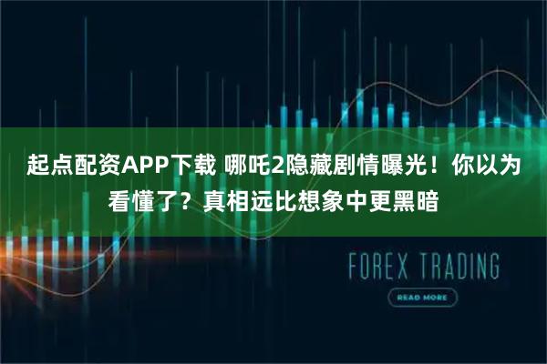 起点配资APP下载 哪吒2隐藏剧情曝光！你以为看懂了？真相远比想象中更黑暗