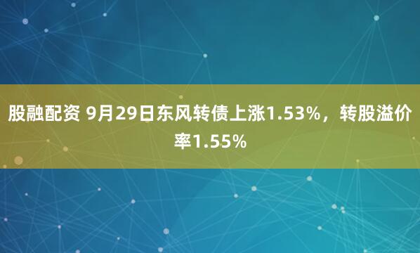 股融配资 9月29日东风转债上涨1.53%，转股溢价率1.55%