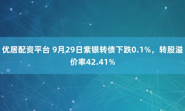 优居配资平台 9月29日紫银转债下跌0.1%，转股溢价率42.41%