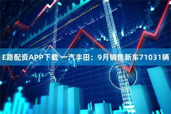 E路配资APP下载 一汽丰田：9月销售新车71031辆