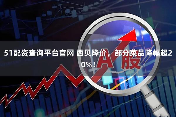 51配资查询平台官网 西贝降价，部分菜品降幅超20%！