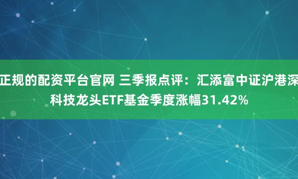 正规的配资平台官网 三季报点评：汇添富中证沪港深科技龙头ETF基金季度涨幅31.42%