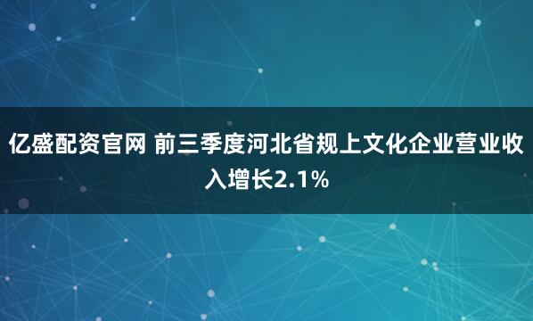 亿盛配资官网 前三季度河北省规上文化企业营业收入增长2.1%