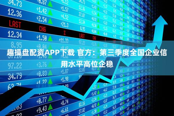 趣操盘配资APP下载 官方：第三季度全国企业信用水平高位企稳
