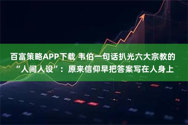 百富策略APP下载 韦伯一句话扒光六大宗教的 “人间人设”：原来信仰早把答案写在人身上