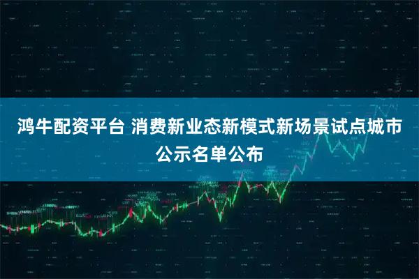 鸿牛配资平台 消费新业态新模式新场景试点城市公示名单公布