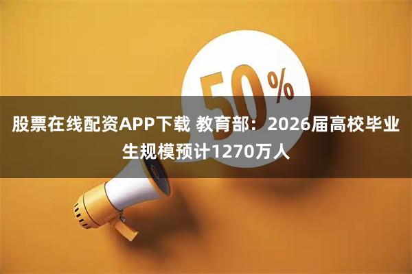 股票在线配资APP下载 教育部:2026届高校毕业生规模预计1270万人