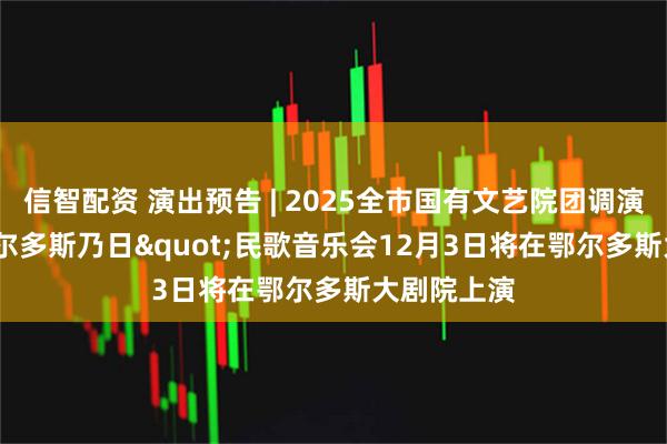 信智配资 演出预告 | 2025全市国有文艺院团调演"鄂尔多斯乃日"民歌音乐会12月3日将在鄂尔多斯大剧院上演