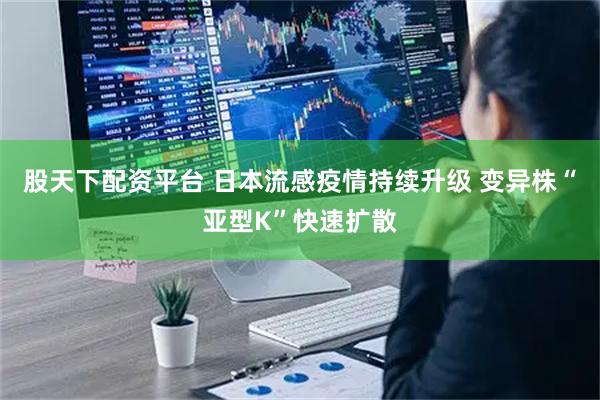 股天下配资平台 日本流感疫情持续升级 变异株“亚型K”快速扩散