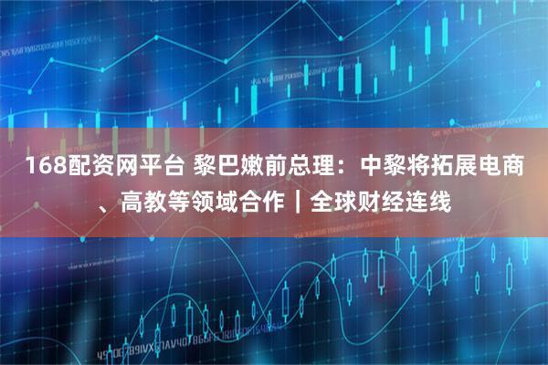 168配资网平台 黎巴嫩前总理：中黎将拓展电商、高教等领域合作｜全球财经连线