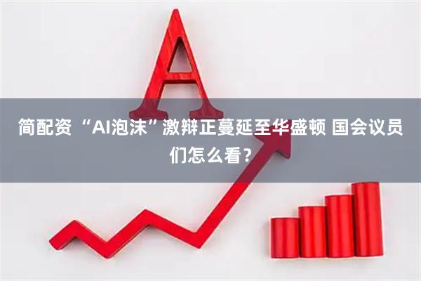 简配资 “AI泡沫”激辩正蔓延至华盛顿 国会议员们怎么看？