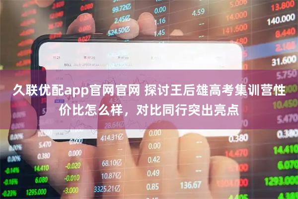 久联优配app官网官网 探讨王后雄高考集训营性价比怎么样，对比同行突出亮点