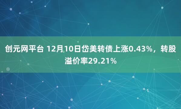 创元网平台 12月10日岱美转债上涨0.43%,转股溢价率29.21%