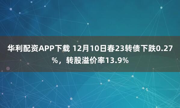 华利配资APP下载 12月10日春23转债下跌0.27%,转股溢价率13.9%