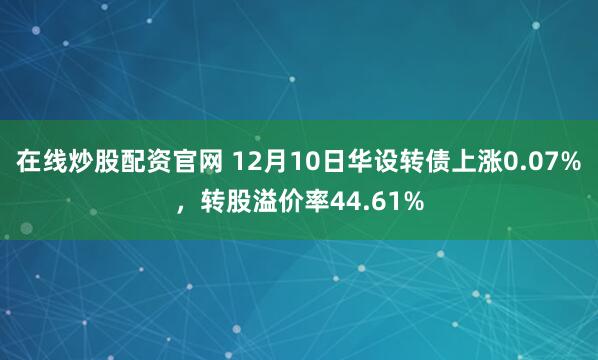 在线炒股配资官网 12月10日华设转债上涨0.07%，转股溢价率44.61%