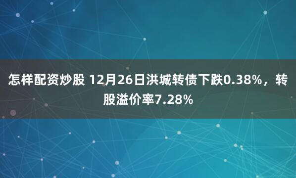 怎样配资炒股 12月26日洪城转债下跌0.38%,转股溢价率7.28%