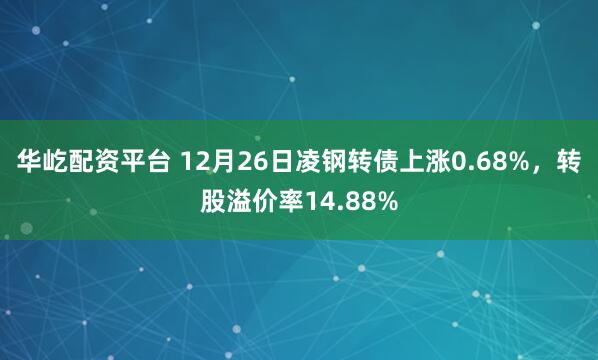 华屹配资平台 12月26日凌钢转债上涨0.68%,转股溢价率14.88%
