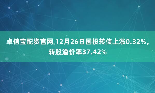 卓信宝配资官网 12月26日国投转债上涨0.32%,转股溢价率37.42%