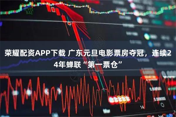 荣耀配资APP下载 广东元旦电影票房夺冠，连续24年蝉联“第一票仓”
