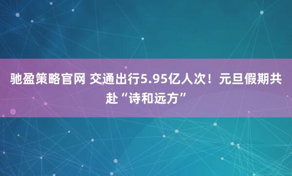 驰盈策略官网 交通出行5.95亿人次！元旦假期共赴“诗和远方”