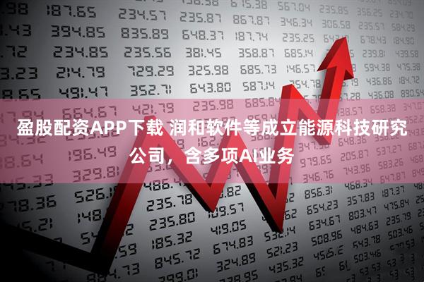 盈股配资APP下载 润和软件等成立能源科技研究公司，含多项AI业务