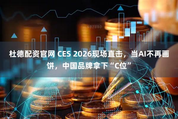 杜德配资官网 CES 2026现场直击，当AI不再画饼，中国品牌拿下“C位”