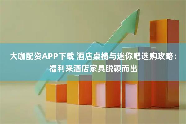 大咖配资APP下载 酒店桌椅与迷你吧选购攻略：福利来酒店家具脱颖而出