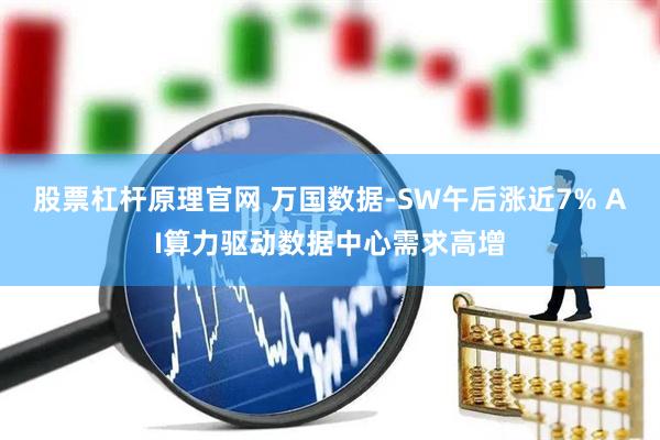 股票杠杆原理官网 万国数据-SW午后涨近7% AI算力驱动数据中心需求高增