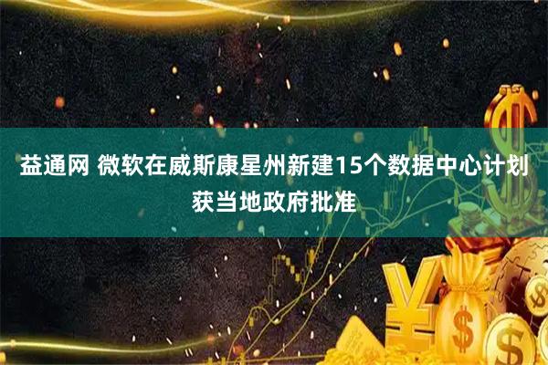 益通网 微软在威斯康星州新建15个数据中心计划获当地政府批准