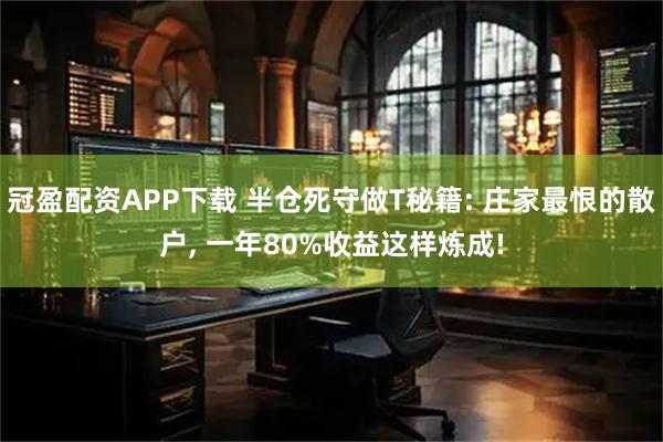 冠盈配资APP下载 半仓死守做T秘籍: 庄家最恨的散户, 一年80%收益这样炼成!
