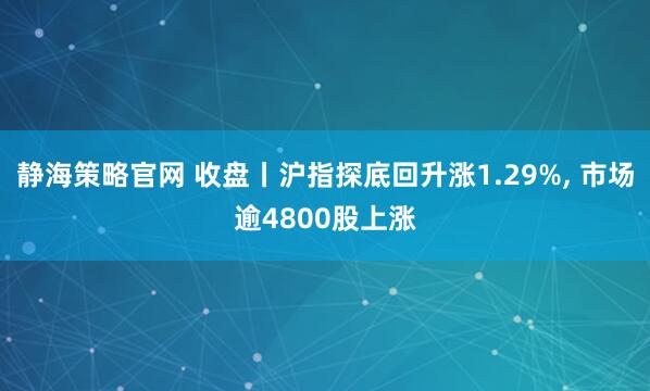 静海策略官网 收盘丨沪指探底回升涨1.29%, 市场逾4800股上涨