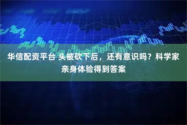华信配资平台 头被砍下后，还有意识吗？科学家亲身体验得到答案