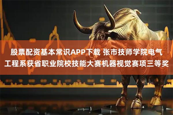 股票配资基本常识APP下载 张市技师学院电气工程系获省职业院校技能大赛机器视觉赛项三等奖
