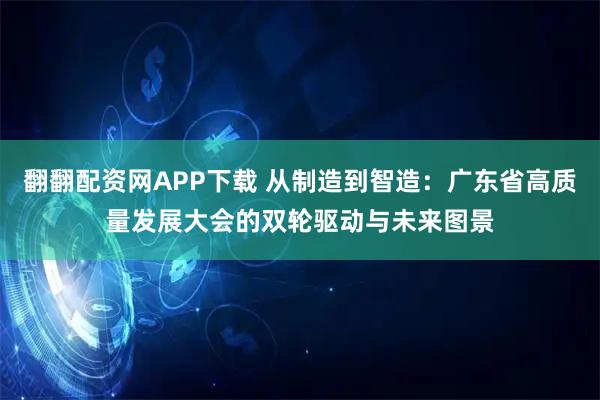 翻翻配资网APP下载 从制造到智造：广东省高质量发展大会的双轮驱动与未来图景
