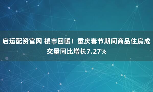 启运配资官网 楼市回暖！重庆春节期间商品住房成交量同比增长7.27%
