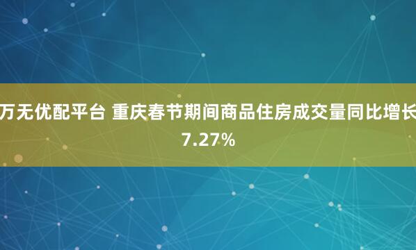 万无优配平台 重庆春节期间商品住房成交量同比增长7.27%
