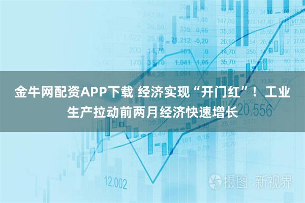 金牛网配资APP下载 经济实现“开门红”！工业生产拉动前两月经济快速增长