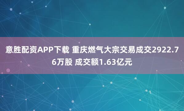 意胜配资APP下载 重庆燃气大宗交易成交2922.76万股 成交额1.63亿元