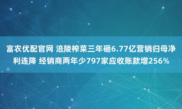 富农优配官网 涪陵榨菜三年砸6.77亿营销归母净利连降 经销商两年少797家应收账款增256%