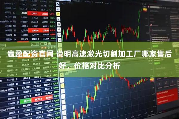 赢盈配资官网 说明高速激光切割加工厂哪家售后好，价格对比分析
