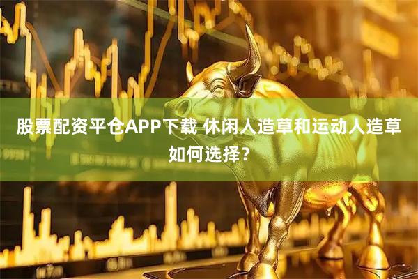 股票配资平仓APP下载 休闲人造草和运动人造草如何选择?