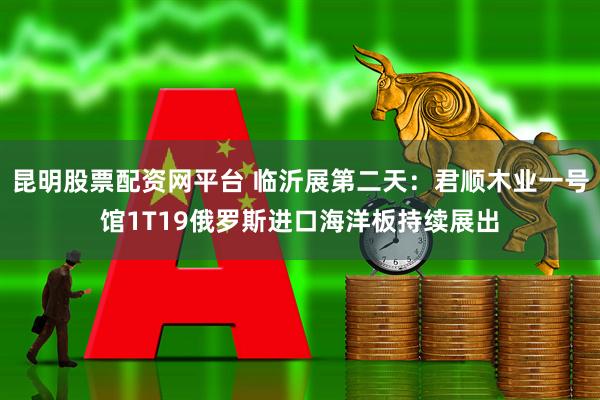 昆明股票配资网平台 临沂展第二天:君顺木业一号馆1T19俄罗斯进口海洋板持续展出
